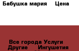 Бабушка мария  › Цена ­ 500 - Все города Услуги » Другие   . Ингушетия респ.,Магас г.